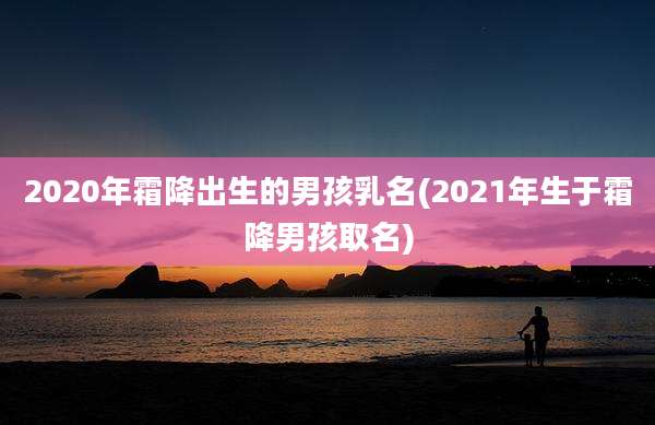 2020年霜降出生的男孩乳名(2021年生于霜降男孩取名)