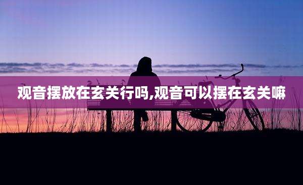 观音摆放在玄关行吗,观音可以摆在玄关嘛