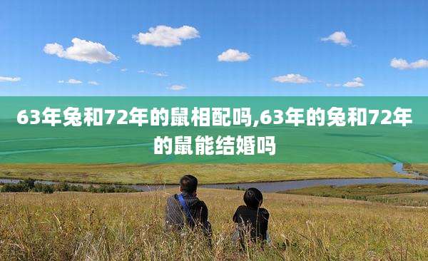 63年兔和72年的鼠相配吗,63年的兔和72年的鼠能结婚吗