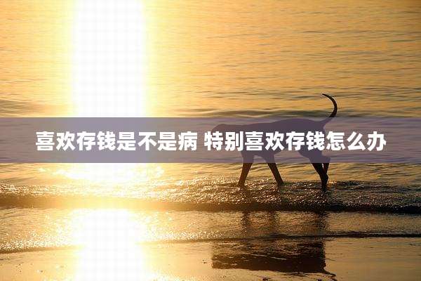 喜欢存钱是不是病 特别喜欢存钱怎么办
