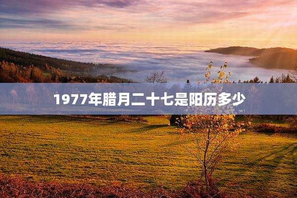 1977年腊月二十七是阳历多少