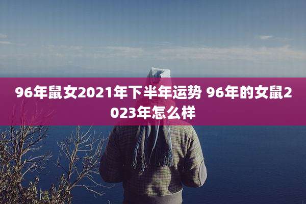 96年鼠女2021年下半年运势 96年的女鼠2023年怎么样