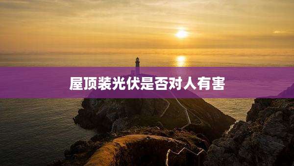屋顶装光伏是否对人有害