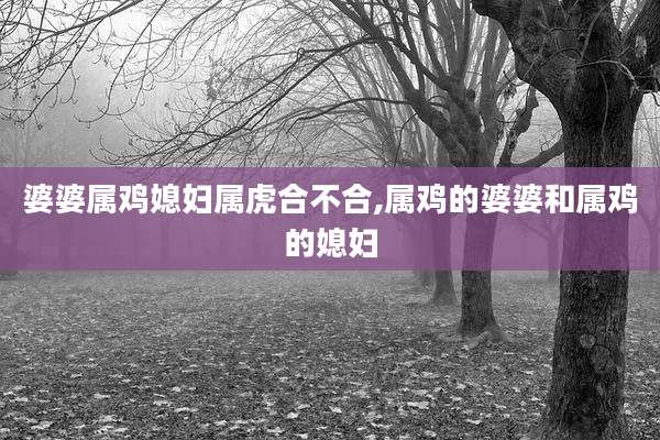 婆婆属鸡媳妇属虎合不合,属鸡的婆婆和属鸡的媳妇