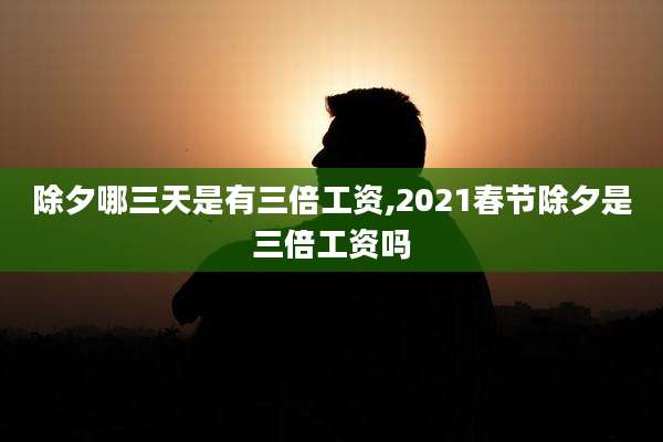 除夕哪三天是有三倍工资,2021春节除夕是三倍工资吗