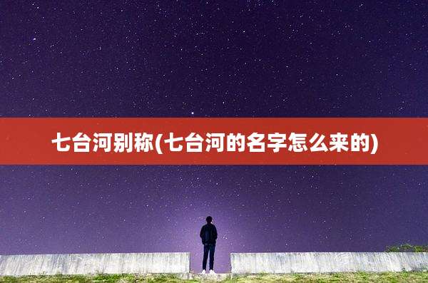 七台河别称(七台河的名字怎么来的)