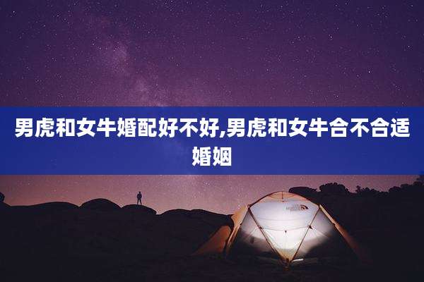男虎和女牛婚配好不好,男虎和女牛合不合适婚姻