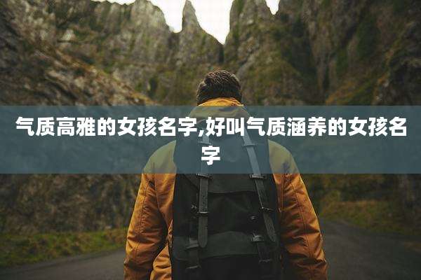 气质高雅的女孩名字,好叫气质涵养的女孩名字