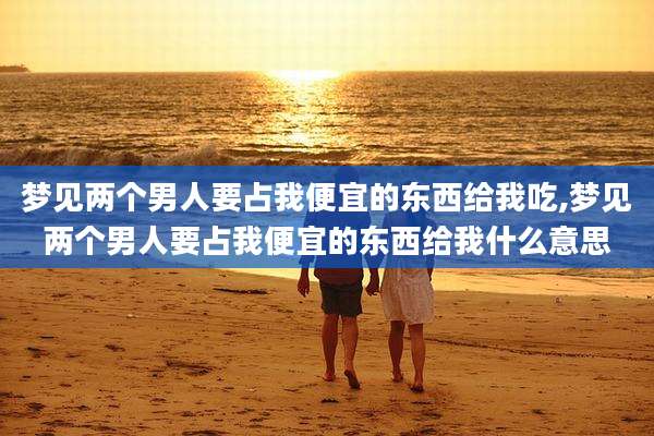 梦见两个男人要占我便宜的东西给我吃,梦见两个男人要占我便宜的东西给我什么意思