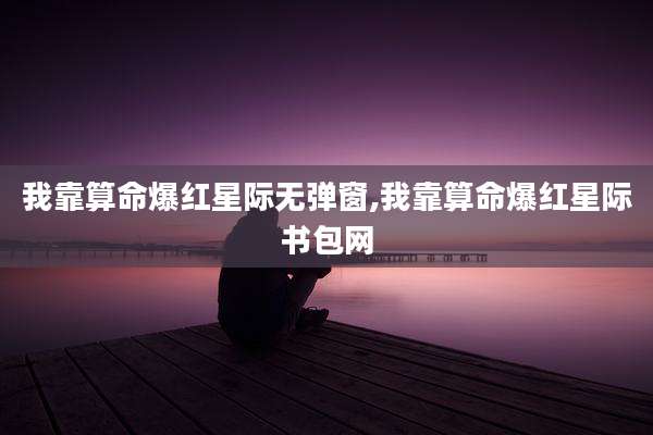 我靠算命爆红星际无弹窗,我靠算命爆红星际书包网