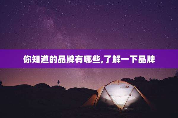 你知道的品牌有哪些,了解一下品牌