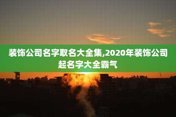 装饰公司名字取名大全集,2020年装饰公司起名字大全霸气