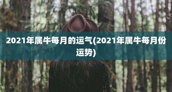 2021年属牛每月的运气(2021年属牛每月份运势)