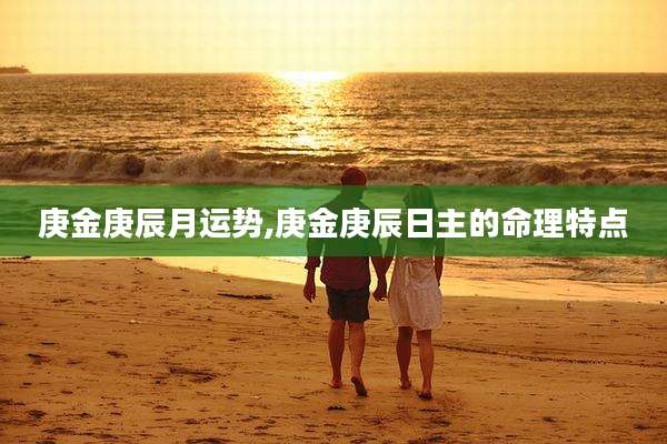 庚金庚辰月运势,庚金庚辰日主的命理特点