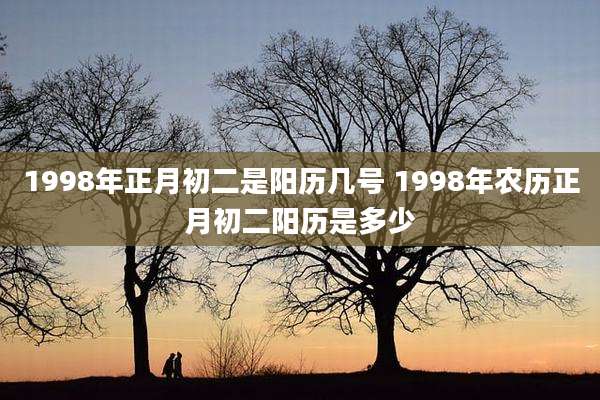 1998年正月初二是阳历几号 1998年农历正月初二阳历是多少