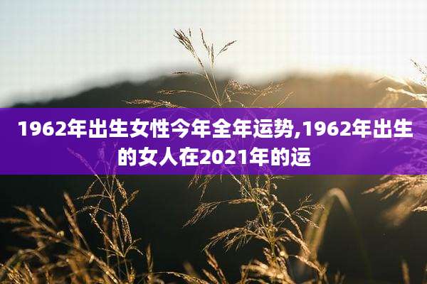 1962年出生女性今年全年运势,1962年出生的女人在2021年的运