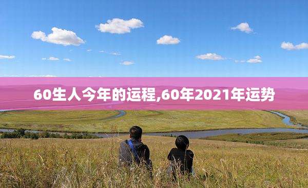 60生人今年的运程,60年2021年运势