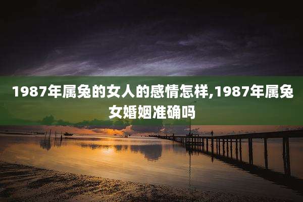 1987年属兔的女人的感情怎样,1987年属兔女婚姻准确吗