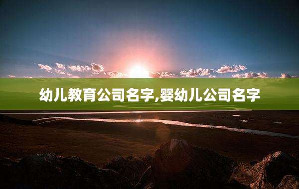 幼儿教育公司名字,婴幼儿公司名字