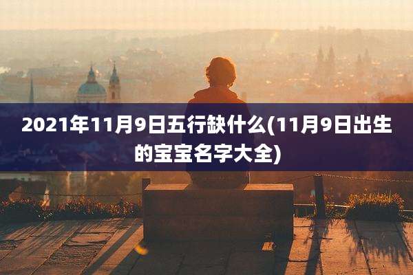 2021年11月9日五行缺什么(11月9日出生的宝宝名字大全)