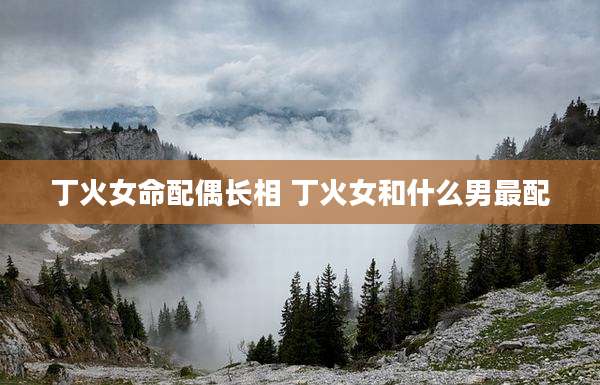 丁火女命配偶长相 丁火女和什么男最配