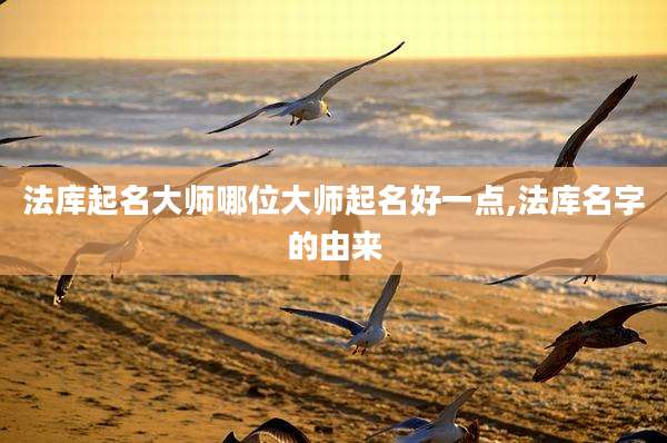 法库起名大师哪位大师起名好一点,法库名字的由来