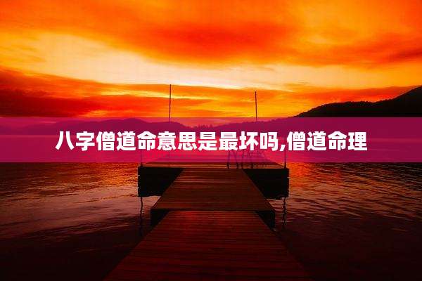 八字僧道命意思是最坏吗,僧道命理
