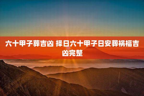 六十甲子葬吉凶 择日六十甲子日安葬祸福吉凶完整