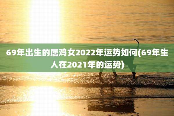 69年出生的属鸡女2022年运势如何(69年生人在2021年的运势)
