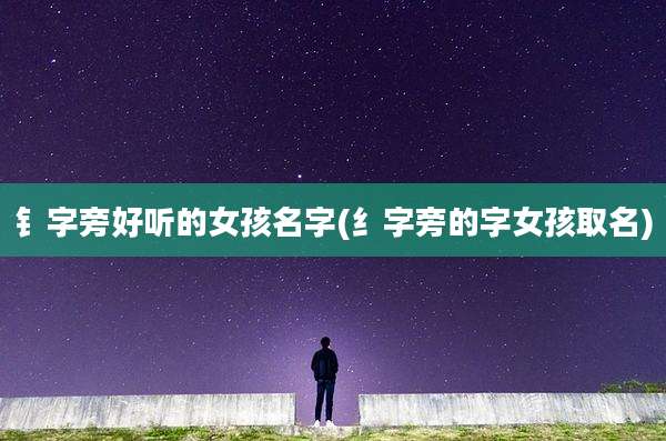 钅字旁好听的女孩名字(纟字旁的字女孩取名)