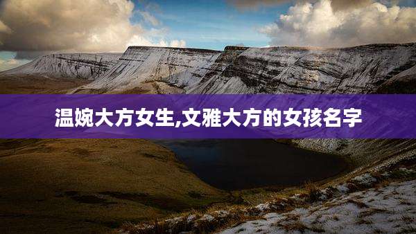 温婉大方女生,文雅大方的女孩名字