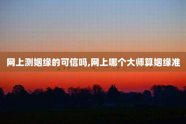 网上测姻缘的可信吗,网上哪个大师算姻缘准