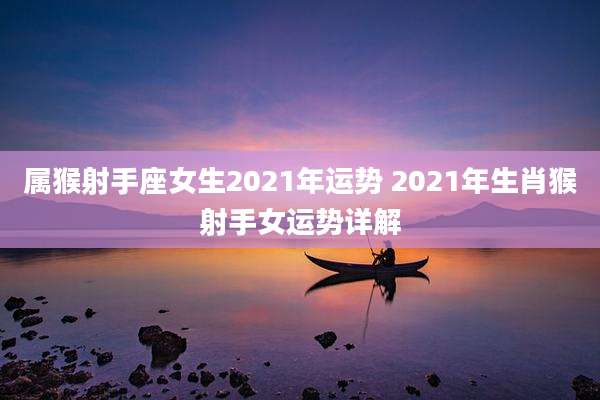 属猴射手座女生2021年运势 2021年生肖猴射手女运势详解