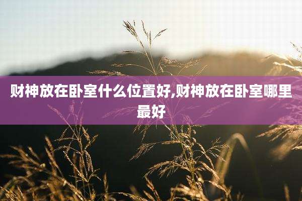 财神放在卧室什么位置好,财神放在卧室哪里最好