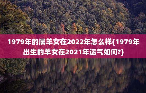 1979年的属羊女在2022年怎么样(1979年出生的羊女在2021年运气如何?)
