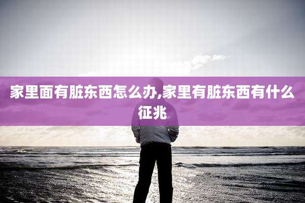 家里面有脏东西怎么办,家里有脏东西有什么征兆