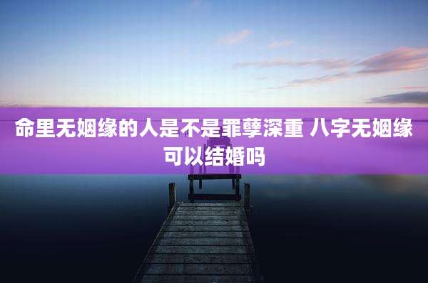 命里无姻缘的人是不是罪孽深重 八字无姻缘可以结婚吗