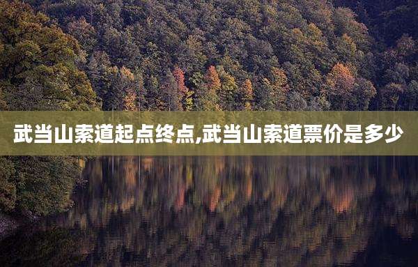 武当山索道起点终点,武当山索道票价是多少