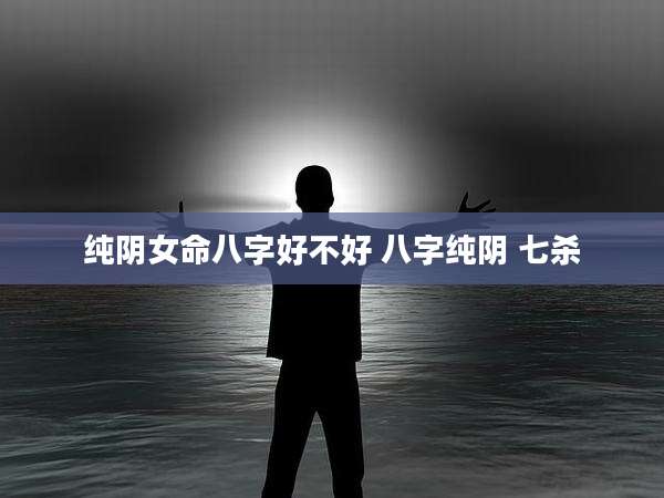 纯阴女命八字好不好 八字纯阴 七杀