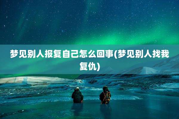 梦见别人报复自己怎么回事(梦见别人找我复仇)