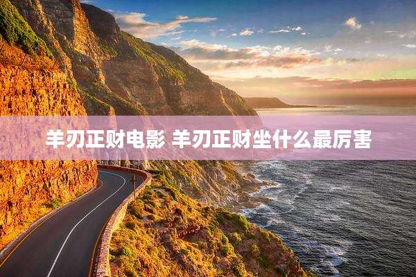 羊刃正财电影 羊刃正财坐什么最厉害