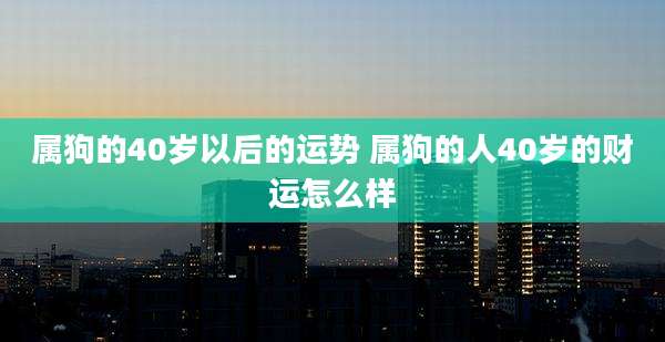 属狗的40岁以后的运势 属狗的人40岁的财运怎么样