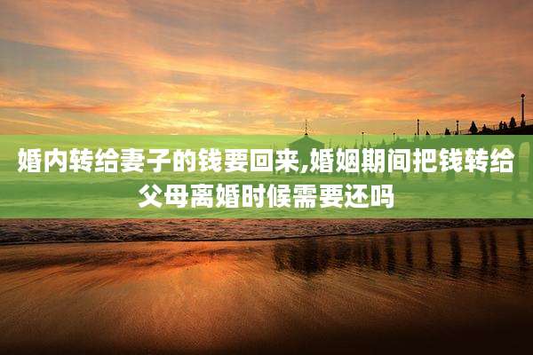 婚内转给妻子的钱要回来,婚姻期间把钱转给父母离婚时候需要还吗