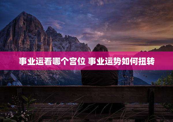 事业运看哪个宫位 事业运势如何扭转