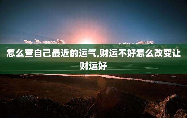 怎么查自己最近的运气,财运不好怎么改变让财运好