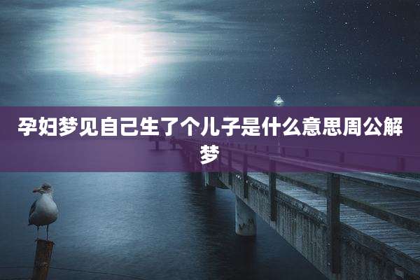 孕妇梦见自己生了个儿子是什么意思周公解梦