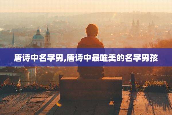 唐诗中名字男,唐诗中最唯美的名字男孩