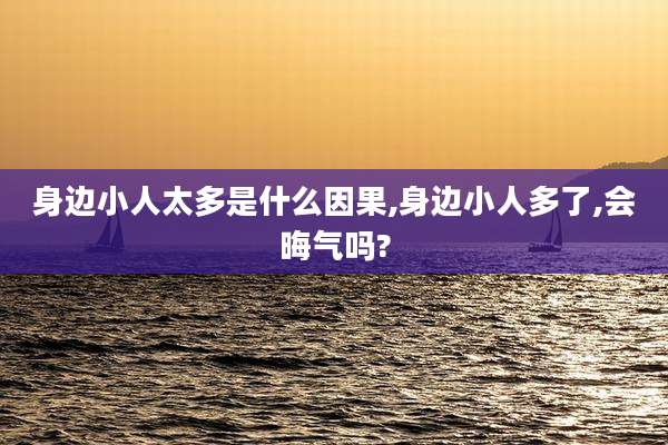 身边小人太多是什么因果,身边小人多了,会晦气吗?