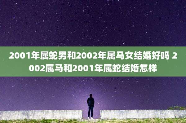 2001年属蛇男和2002年属马女结婚好吗 2002属马和2001年属蛇结婚怎样