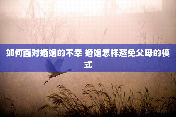 如何面对婚姻的不幸 婚姻怎样避免父母的模式